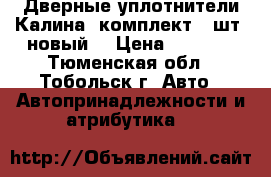 Дверные уплотнители Калина ,комплект (4шт ,новый) › Цена ­ 1 200 - Тюменская обл., Тобольск г. Авто » Автопринадлежности и атрибутика   